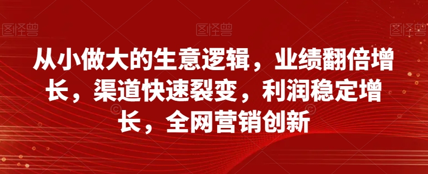 从小做大的生意逻辑，业绩翻倍增长，渠道快速裂变，利润稳定增长，全网营销创新-16888副业资讯