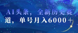 AI头条，全新历史赛道，单号月入6000＋【揭秘】-16888副业资讯