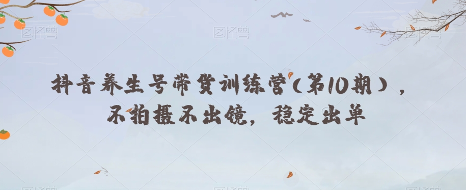 抖音养生号带货训练营(第10期），不拍摄不出镜，稳定出单-16888副业资讯