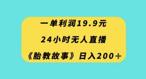 一单利润19.9，24小时无人直播胎教故事，每天轻松200+【揭秘】-16888副业资讯