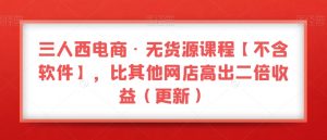 三人西电商·无货源课程【不含软件】,比其他网店高出二倍收益(更新)-16888副业资讯
