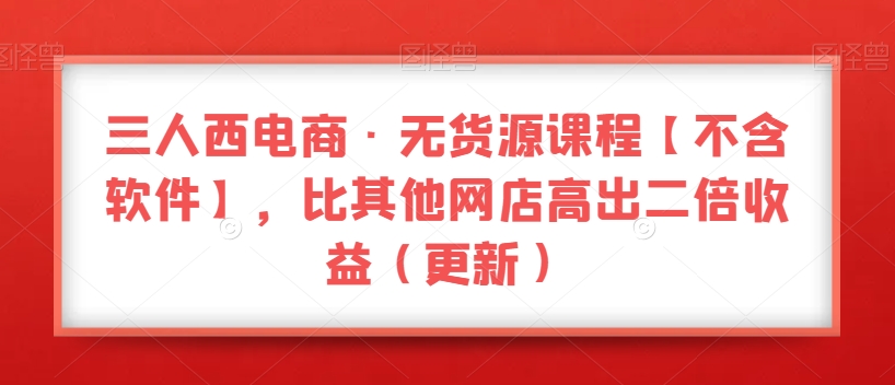三人西电商·无货源课程【不含软件】，比其他网店高出二倍收益（更新）-16888副业资讯