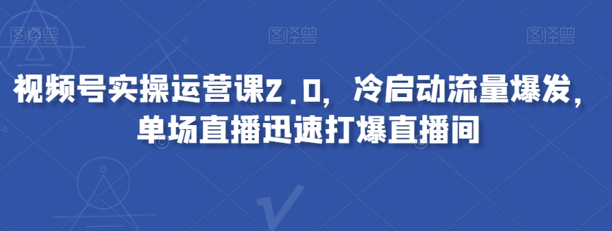 视频号实操运营课2.0，冷启动流量爆发，单场直播迅速打爆直播间-16888副业资讯