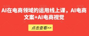 AI在电商领域的运用线上课，​AI电商文案+AI电商视觉-16888副业资讯
