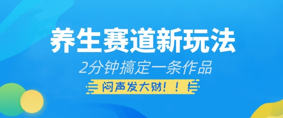 养生赛道新玩法，2分钟搞定一条作品，闷声发大财【揭秘】-16888副业资讯