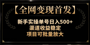 【全网变现首发】新手实操单号日入500+，渠道收益稳定，项目可批量放大【揭秘】-16888副业资讯