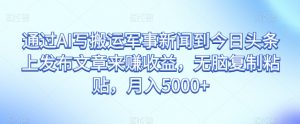 通过AI写搬运军事新闻到今日头条上发布文章来赚收益,无脑复制粘贴,月入5000+【揭秘】-16888副业资讯