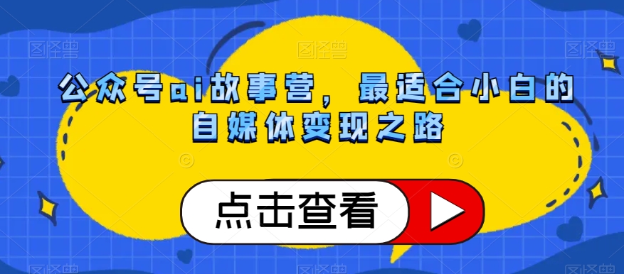 公众号ai故事营，最适合小白的自媒体变现之路-16888副业资讯