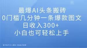 最爆AI头条搬砖,0门槛几分钟一条爆款图文,日收入300+,小白也可轻松上手【揭秘】-16888副业资讯
