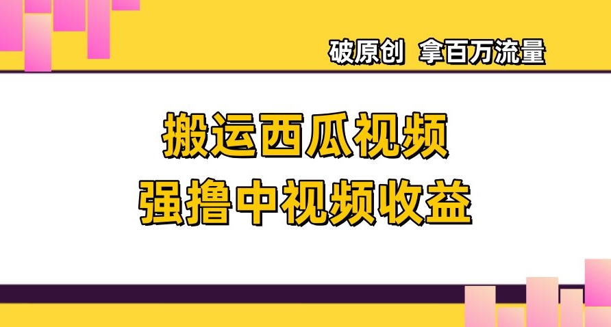 搬运西瓜视频强撸中视频收益，日赚600+破原创，拿百万流量【揭秘】-16888副业资讯