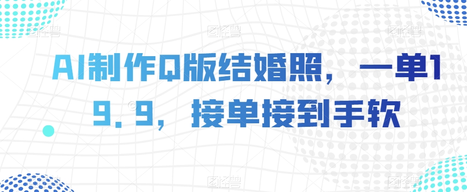 AI制作Q版结婚照，一单19.9，接单接到手软【揭秘】-16888副业资讯