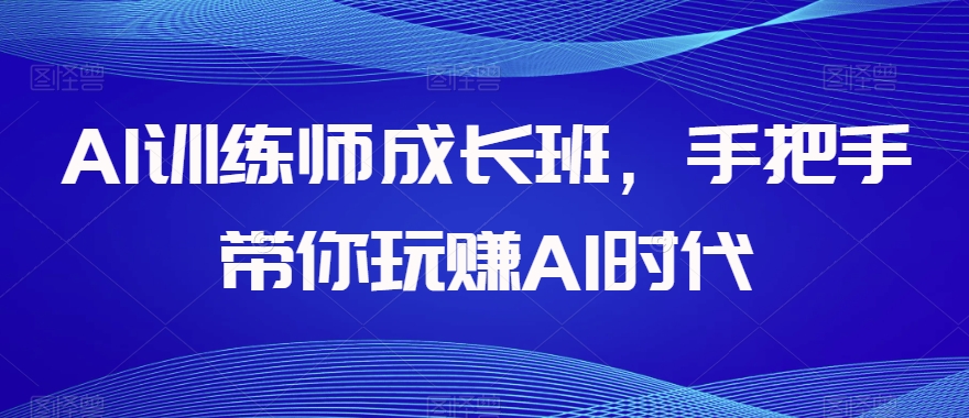 AI训练师成长班，手把手带你玩赚AI时代-16888副业资讯