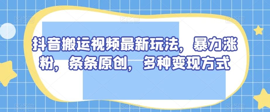抖音搬运视频最新玩法，暴力涨粉，条条原创，多种变现方式【揭秘】-16888副业资讯