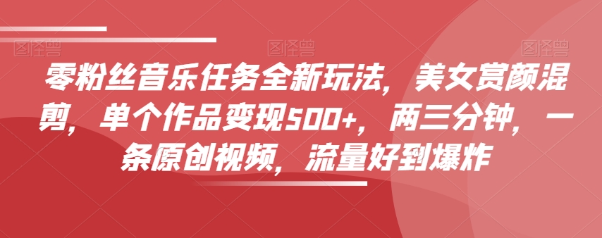 零粉丝音乐任务全新玩法，美女赏颜混剪，单个作品变现500+，两三分钟，一条原创视频，流量好到爆炸-16888副业资讯