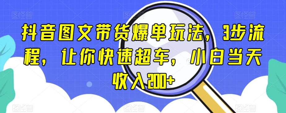 抖音图文带货爆单玩法，3步流程，让你快速超车，小白当天收入200+【揭秘】-16888副业资讯