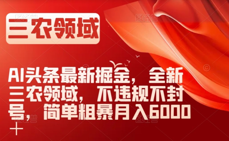 AI头条最新掘金，全新三农领域，不违规不封号，简单粗暴月入6000＋【揭秘】-16888副业资讯