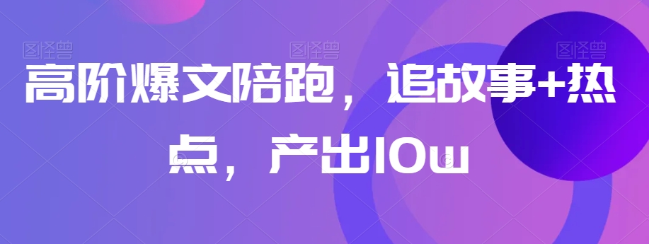 高阶爆文陪跑，追故事+热点，产出10w+-16888副业资讯