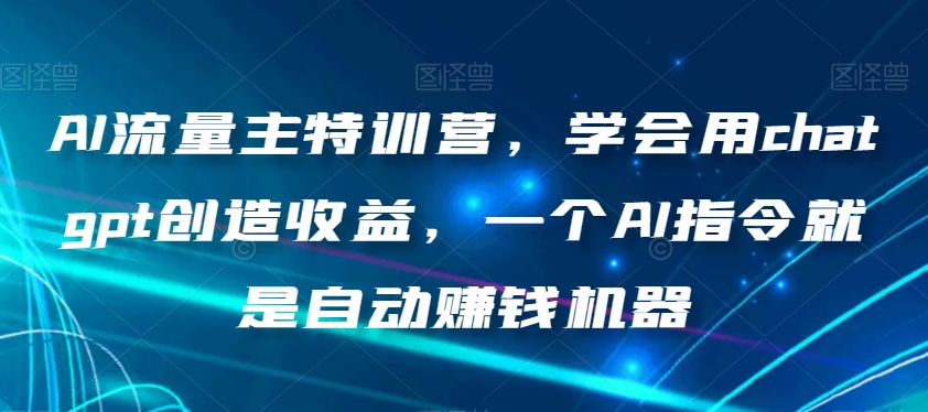 AI流量主特训营，学会用chatgpt创造收益，一个AI指令就是自动赚钱机器-16888副业资讯