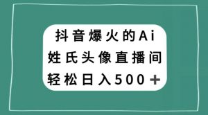 抖音爆火的AI姓氏头像直播，轻松日入500＋-16888副业资讯
