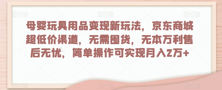 母婴玩具用品变现新玩法，京东商城超低价渠道，简单操作可实现月入2万+【揭秘】-16888副业资讯
