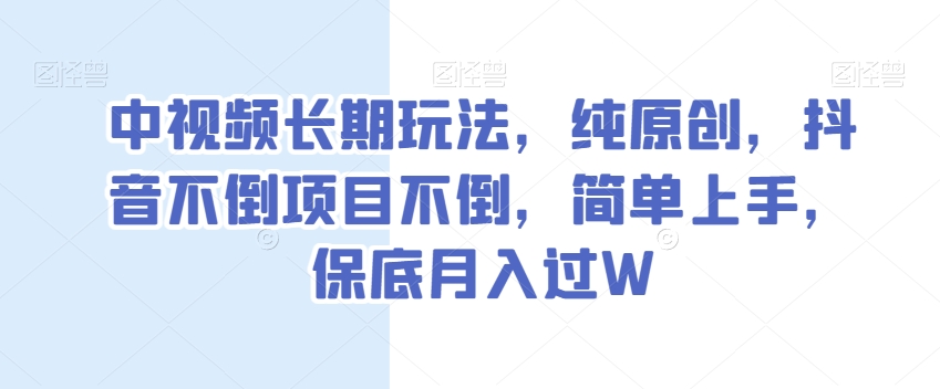 中视频长期玩法，纯原创，抖音不倒项目不倒，简单上手，保底月入过W【揭秘】-16888副业资讯