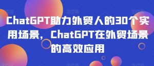 ChatGPT助力外贸人的30个实用场景，ChatGPT在外贸场景的高效应用-16888副业资讯