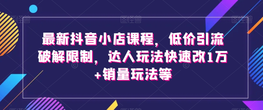 最新抖音小店课程，低价引流破解限制，达人玩法快速改1万+销量玩法等-16888副业资讯