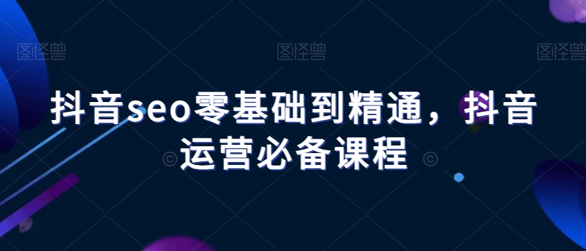 抖音seo零基础到精通，抖音运营必备课程-16888副业资讯