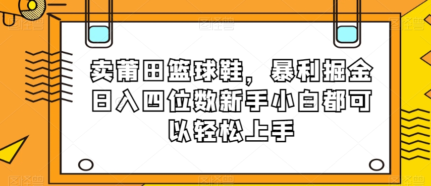 卖莆田篮球鞋，暴利掘金日入四位数新手小白都可以轻松上手【揭秘】-16888副业资讯