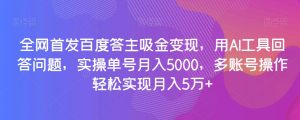全网首发百度答主吸金变现，用AI工具回答问题，实操单号月入5000，多账号操作轻松实现月入5万+【揭秘】-16888副业资讯