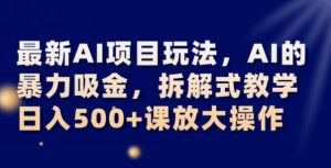 最新AI项目玩法，AI的暴力吸金，拆解式教学，日入500+可放大操作【揭秘】-16888副业资讯
