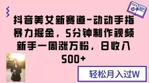 抖音美女新赛道-动动手指暴力掘金，5分钟制作视频，新手一周涨万粉，日收入500+【揭秘】-16888副业资讯
