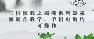 三国演我之搞笑系列短视频制作教学,手机电脑均可操作-16888副业资讯