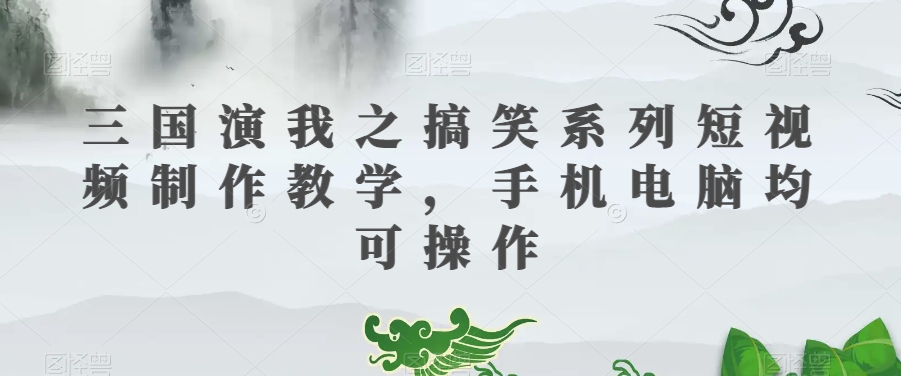 三国演我之搞笑系列短视频制作教学，手机电脑均可操作-16888副业资讯