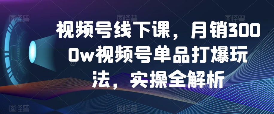 视频号线下课，月销3000w视频号单品打爆玩法，实操全解析-16888副业资讯