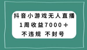 抖音小游戏无人直播，不违规不封号1周收益7000+，官方流量扶持【揭秘】-16888副业资讯