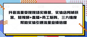 抖音流量变现现场实操营,实体店同城获客,短视频+直播+员工矩阵,三大维度帮助实体引爆流量业绩倍增-16888副业资讯