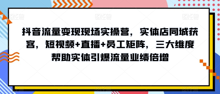 抖音流量变现现场实操营，实体店同城获客，短视频+直播+员工矩阵，三大维度帮助实体引爆流量业绩倍增-16888副业资讯