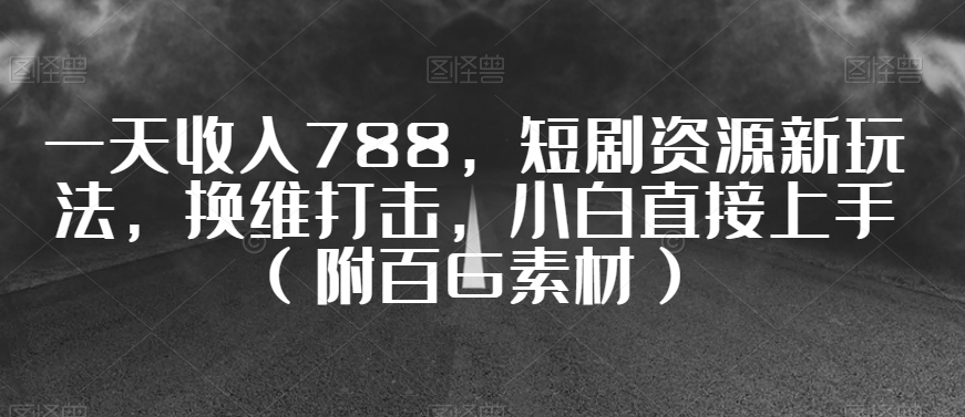 一天收入788，短剧资源新玩法，换维打击，小白直接上手（附百G素材）【揭秘】-16888副业资讯