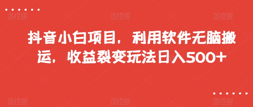 抖音小白项目，利用软件无脑搬运，收益裂变玩法日入500+【揭秘】-16888副业资讯