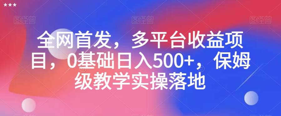 全网首发，多平台收益项目，0基础日入500+，保姆级教学实操落地【揭秘】-16888副业资讯