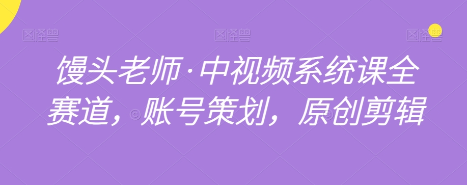馒头老师·中视频系统课全赛道，账号策划，原创剪辑-16888副业资讯