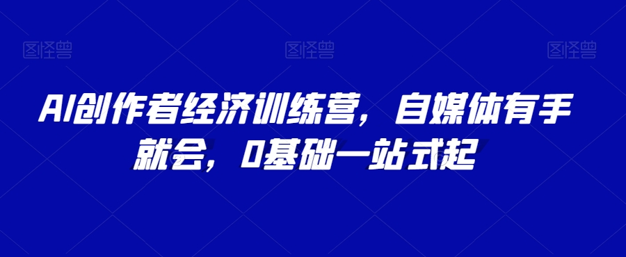 AI创作者经济训练营，自媒体有手就会，0基础一站式起-16888副业资讯