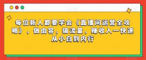 每位新人都要学会《直播间运营全攻略》，做由容，搞流量，赚收入一快速从小白到内行-16888副业资讯