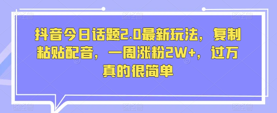 抖音今日话题2.0最新玩法，复制粘贴配音，一周涨粉2W+，过万真的很简单-16888副业资讯