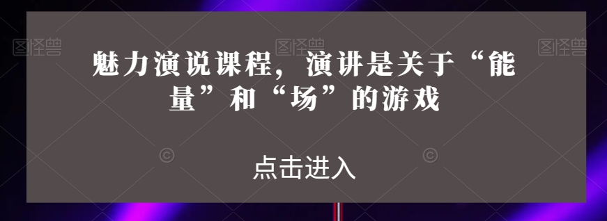 魅力演说课程，演讲是关于“能量”和“场”的游戏-16888副业资讯