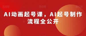 AI动画起号课，AI起号制作流程全公开-16888副业资讯