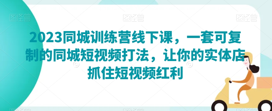 2023同城训练营线下课，一套可复制的同城短视频打法，让你的实体店抓住短视频红利-16888副业资讯