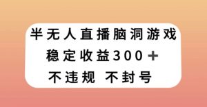 半无人直播脑洞小游戏，每天收入300+，保姆式教学小白轻松上手【揭秘】-16888副业资讯