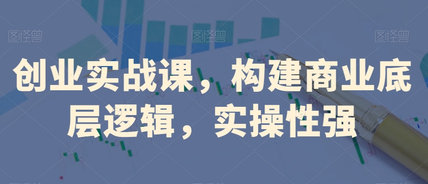 创业实战课，​构建商业底层逻辑，实操性强-16888副业资讯